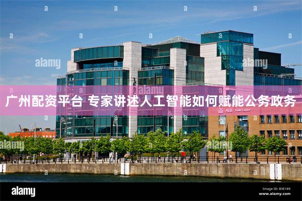 广州配资平台 专家讲述人工智能如何赋能公务政务