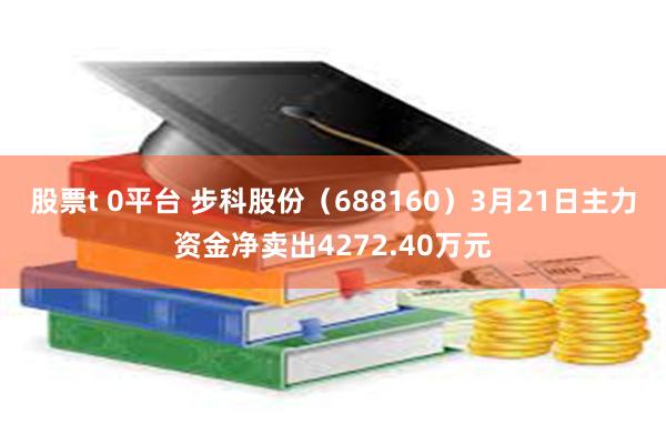 股票t 0平台 步科股份（688160）3月21日主力资金净卖出4272.40万元