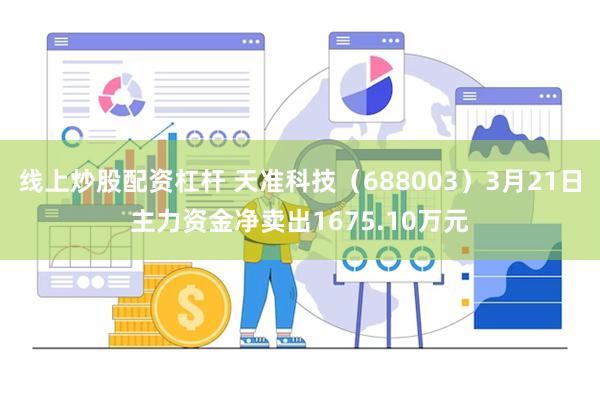 线上炒股配资杠杆 天准科技（688003）3月21日主力资金净卖出1675.10万元