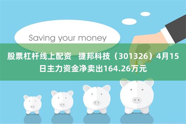 股票杠杆线上配资   捷邦科技（301326）4月15日主力资金净卖出164.26万元