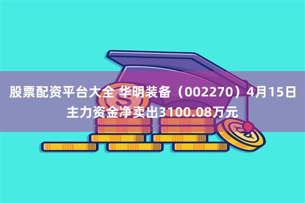 股票配资平台大全 华明装备（002270）4月15日主力资金净卖出3100.08万元