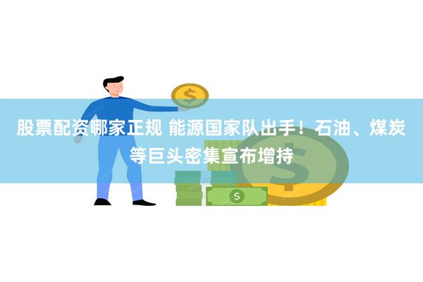 股票配资哪家正规 能源国家队出手！石油、煤炭等巨头密集宣布增持