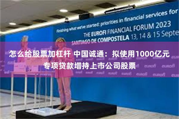 怎么给股票加杠杆 中国诚通：拟使用1000亿元专项贷款增持上市公司股票