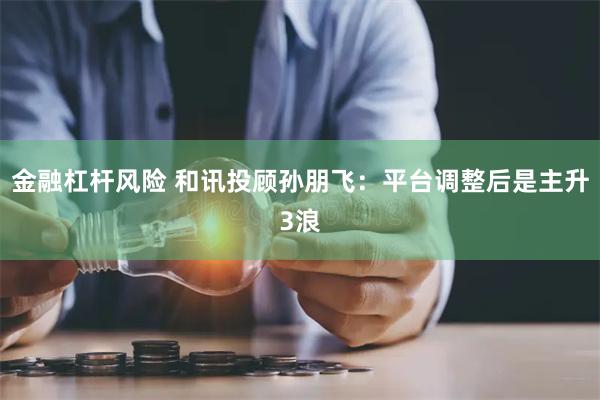 金融杠杆风险 和讯投顾孙朋飞：平台调整后是主升3浪
