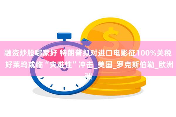 融资炒股哪家好 特朗普拟对进口电影征100%关税 好莱坞或临“灾难性”冲击_美国_罗克斯伯勒_欧洲