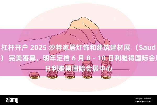 杠杆开户 2025 沙特家居灯饰和建筑建材展 （Saudi BME） 完美落幕，明年定档 6 月 8 - 10 日利雅得国际会展中心