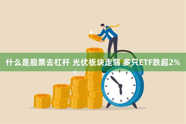 什么是股票去杠杆 光伏板块走弱 多只ETF跌超2%