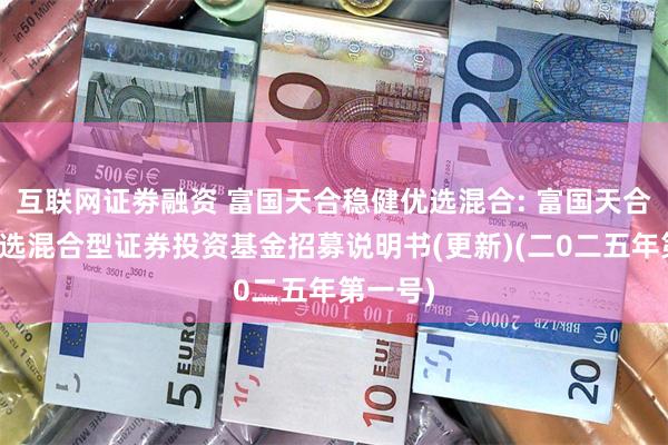 互联网证劵融资 富国天合稳健优选混合: 富国天合稳健优选混合型证券投资基金招募说明书(更新)(二0二五年第一号)