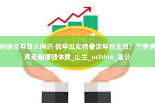 网络证劵放大网站 保亭五脚猪骨汤鲜香无敌？营养满满还能增强体质_山兰_uchine_雷公