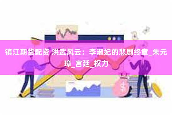 镇江期货配资 洪武风云：李淑妃的悲剧终章_朱元璋_宫廷_权力