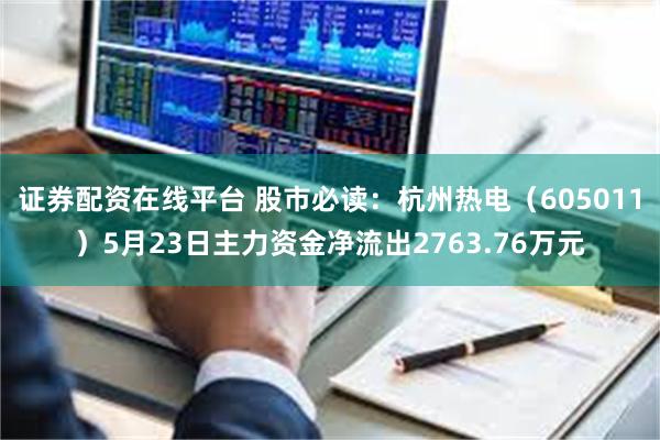 证券配资在线平台 股市必读：杭州热电（605011）5月23日主力资金净流出2763.76万元