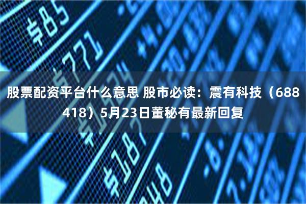 股票配资平台什么意思 股市必读：震有科技（688418）5月23日董秘有最新回复