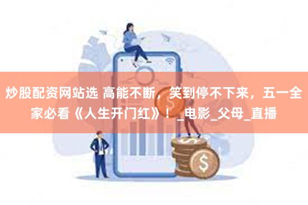 炒股配资网站选 高能不断，笑到停不下来，五一全家必看《人生开门红》！_电影_父母_直播