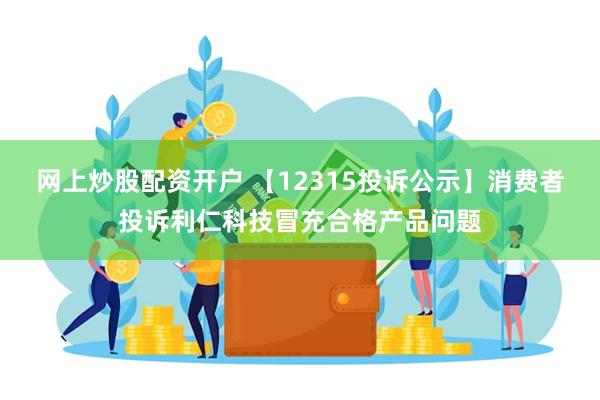 网上炒股配资开户 【12315投诉公示】消费者投诉利仁科技冒充合格产品问题
