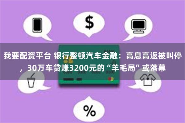 我要配资平台 银行整顿汽车金融：高息高返被叫停，30万车贷赚3200元的“羊毛局”或落幕