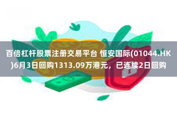 百倍杠杆股票注册交易平台 恒安国际(01044.HK)6月3日回购1313.09万港元，已连续2日回购