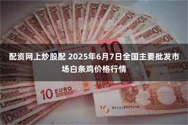 配资网上炒股配 2025年6月7日全国主要批发市场白条鸡价格行情