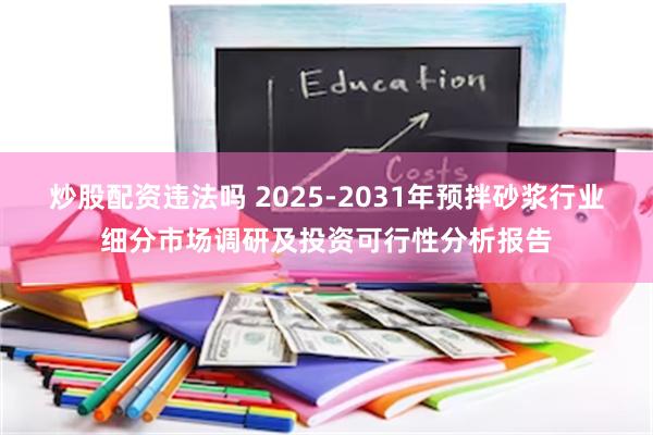 炒股配资违法吗 2025-2031年预拌砂浆行业细分市场调研及投资可行性分析报告
