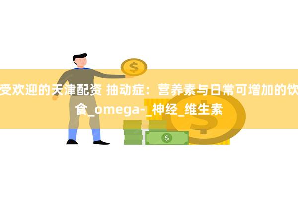 受欢迎的天津配资 抽动症：营养素与日常可增加的饮食_omega-_神经_维生素