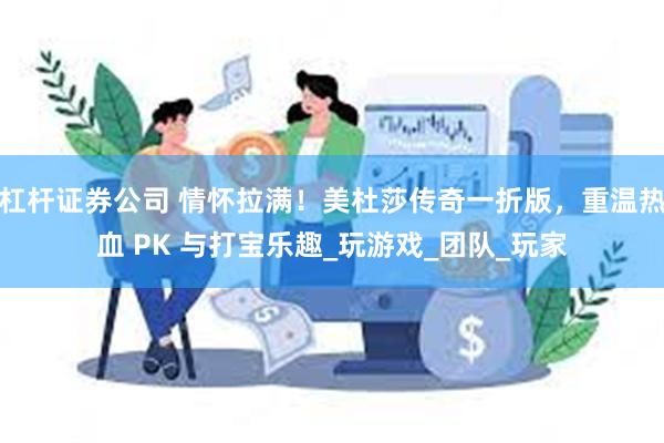 杠杆证券公司 情怀拉满！美杜莎传奇一折版，重温热血 PK 与打宝乐趣_玩游戏_团队_玩家