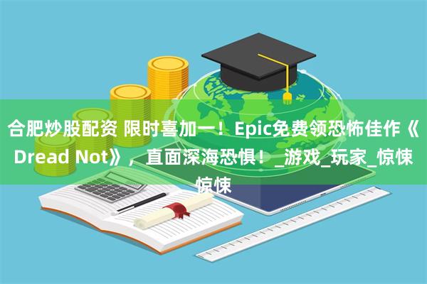 合肥炒股配资 限时喜加一！Epic免费领恐怖佳作《Dread Not》，直面深海恐惧！_游戏_玩家_惊悚
