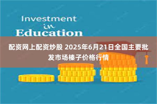 配资网上配资炒股 2025年6月21日全国主要批发市场榛子价格行情