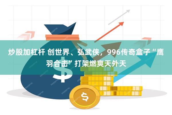 炒股加杠杆 创世界、弘武侠，996传奇盒子“鹰羽合击”打架燃爽天外天
