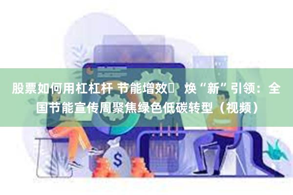 股票如何用杠杠杆 节能增效  焕“新”引领：全国节能宣传周聚焦绿色低碳转型（视频）