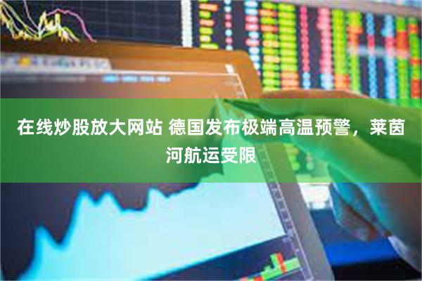 在线炒股放大网站 德国发布极端高温预警，莱茵河航运受限