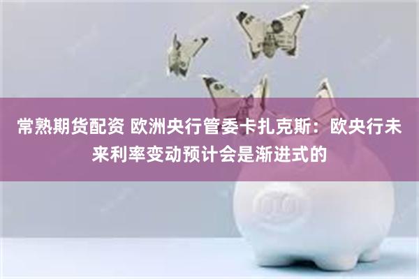 常熟期货配资 欧洲央行管委卡扎克斯：欧央行未来利率变动预计会是渐进式的