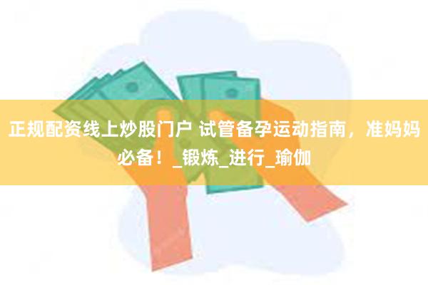 正规配资线上炒股门户 试管备孕运动指南，准妈妈必备！_锻炼_进行_瑜伽