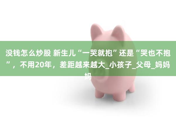 没钱怎么炒股 新生儿“一哭就抱”还是“哭也不抱”，不用20年，差距越来越大_小孩子_父母_妈妈