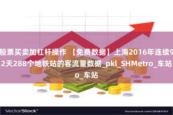 股票买卖加杠杆操作 【免费数据】上海2016年连续92天288个地铁站的客流量数据_pkl_SHMetro_车站