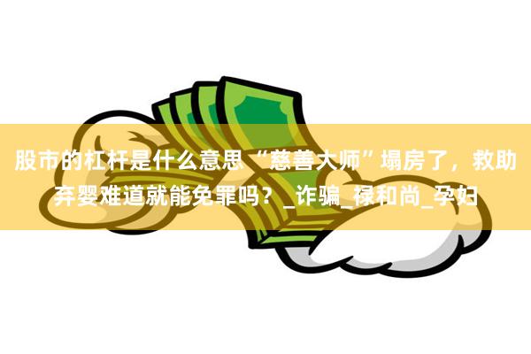 股市的杠杆是什么意思 “慈善大师”塌房了，救助弃婴难道就能免罪吗？_诈骗_禄和尚_孕妇