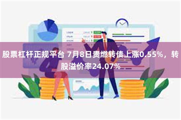 股票杠杆正规平台 7月8日贵燃转债上涨0.55%，转股溢价率24.07%