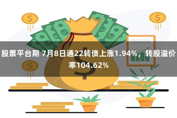 股票平台期 7月8日通22转债上涨1.94%，转股溢价率104.62%