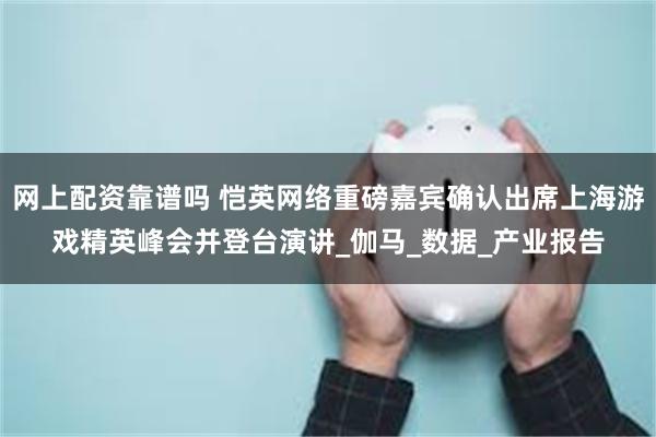 网上配资靠谱吗 恺英网络重磅嘉宾确认出席上海游戏精英峰会并登台演讲_伽马_数据_产业报告