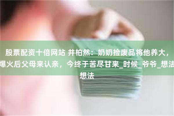 股票配资十倍网站 井柏然：奶奶捡废品将他养大，爆火后父母来认亲，今终于苦尽甘来_时候_爷爷_想法
