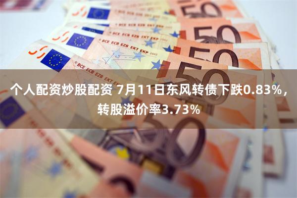 个人配资炒股配资 7月11日东风转债下跌0.83%，转股溢价率3.73%