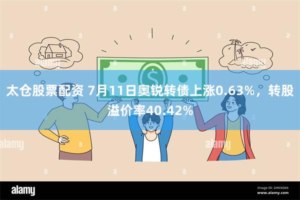 太仓股票配资 7月11日奥锐转债上涨0.63%，转股溢价率40.42%