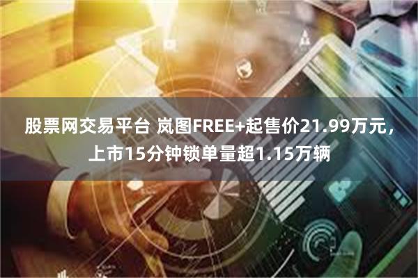 股票网交易平台 岚图FREE+起售价21.99万元，上市15分钟锁单量超1.15万辆