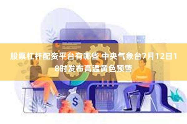 股票杠杆配资平台有哪些 中央气象台7月12日18时发布高温黄色预警