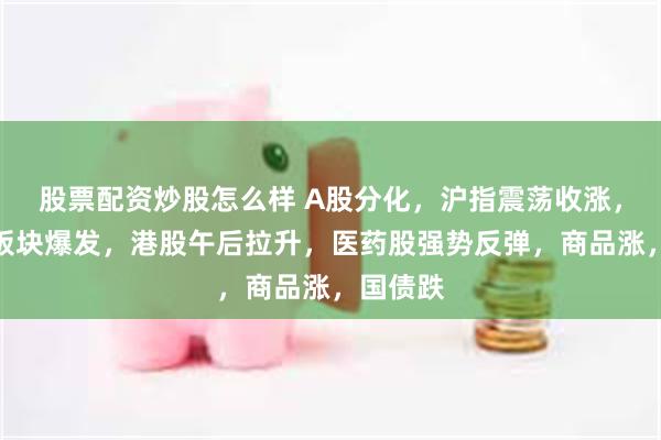 股票配资炒股怎么样 A股分化，沪指震荡收涨，机器人板块爆发，港股午后拉升，医药股强势反弹，商品涨，国债跌