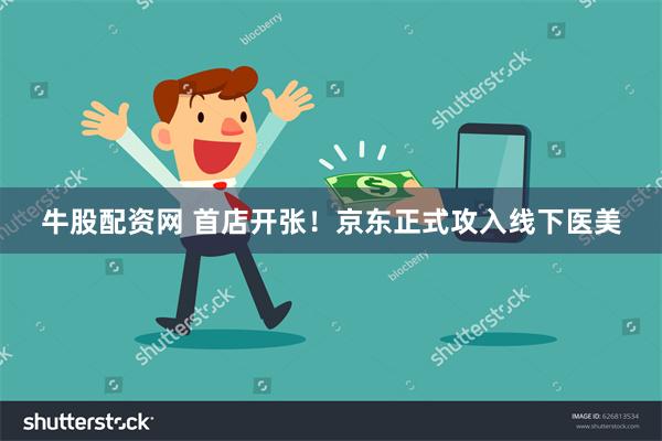 牛股配资网 首店开张！京东正式攻入线下医美