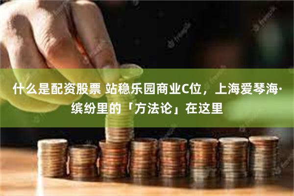什么是配资股票 站稳乐园商业C位，上海爱琴海·缤纷里的「方法论」在这里