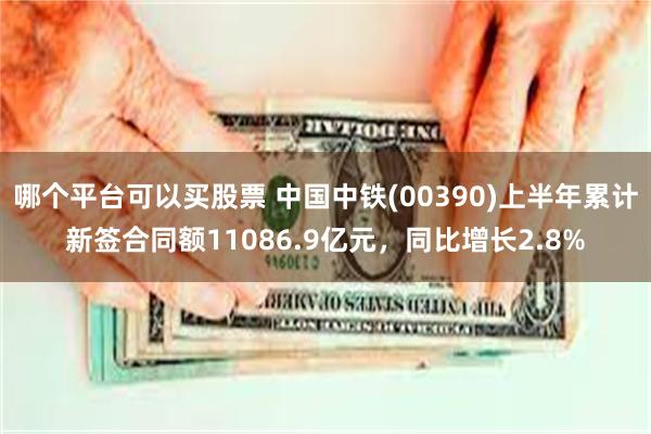 哪个平台可以买股票 中国中铁(00390)上半年累计新签合同额11086.9亿元，同比增长2.8%