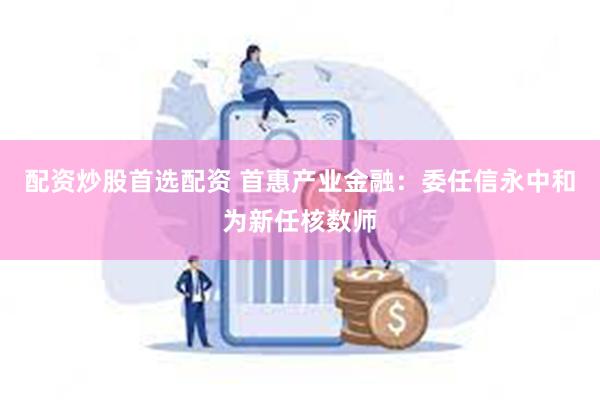 配资炒股首选配资 首惠产业金融：委任信永中和为新任核数师