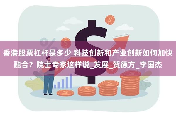 香港股票杠杆是多少 科技创新和产业创新如何加快融合？院士专家这样说_发展_贺德方_李国杰