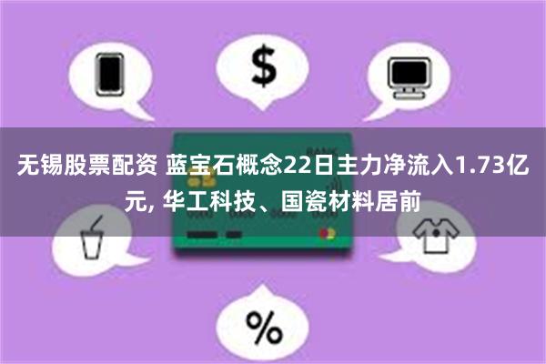 无锡股票配资 蓝宝石概念22日主力净流入1.73亿元, 华工科技、国瓷材料居前