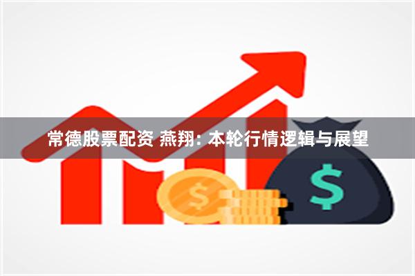 常德股票配资 燕翔: 本轮行情逻辑与展望